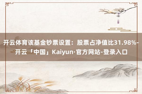 开云体育该基金钞票设置：股票占净值比31.98%-开云「中国」Kaiyun·官方网站-登录入口