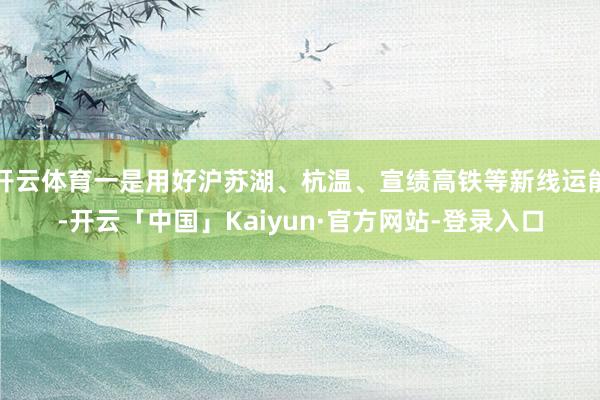 开云体育一是用好沪苏湖、杭温、宣绩高铁等新线运能-开云「中国」Kaiyun·官方网站-登录入口