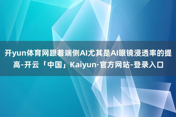 开yun体育网跟着端侧AI尤其是AI眼镜浸透率的提高-开云「中国」Kaiyun·官方网站-登录入口
